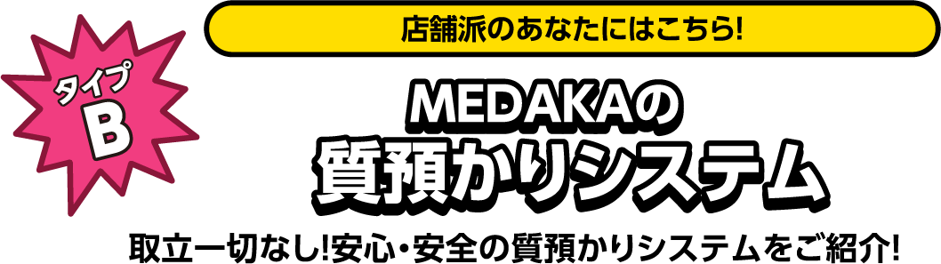 タイプB 店舗派のあなたにはこちら！MEDAKAの質預かりシステム 取立一切なし！安心・安全の質預かりシステムをご紹介！